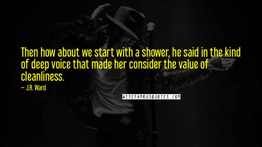 J.R. Ward Quotes: Then how about we start with a shower, he said in the kind of deep voice that made her consider the value of cleanliness.