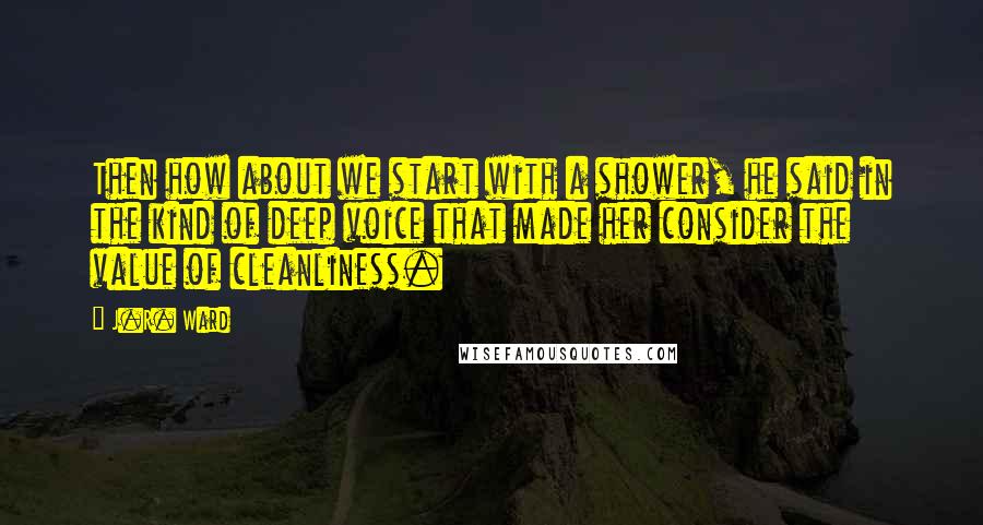 J.R. Ward Quotes: Then how about we start with a shower, he said in the kind of deep voice that made her consider the value of cleanliness.