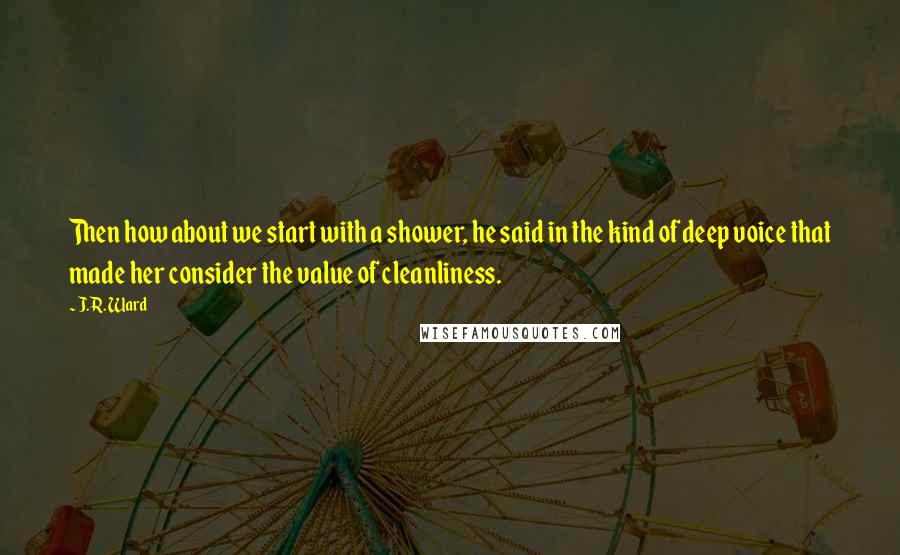 J.R. Ward Quotes: Then how about we start with a shower, he said in the kind of deep voice that made her consider the value of cleanliness.