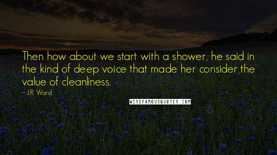 J.R. Ward Quotes: Then how about we start with a shower, he said in the kind of deep voice that made her consider the value of cleanliness.