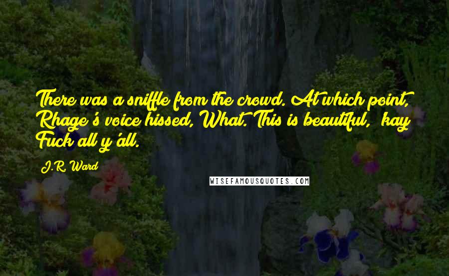 J.R. Ward Quotes: There was a sniffle from the crowd. At which point, Rhage's voice hissed, What. This is beautiful, 'kay? Fuck all y'all.
