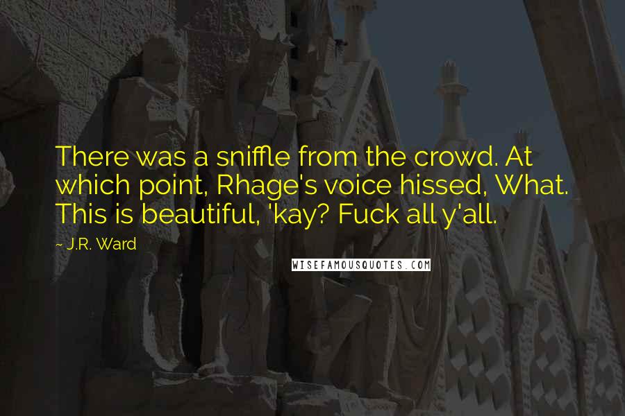 J.R. Ward Quotes: There was a sniffle from the crowd. At which point, Rhage's voice hissed, What. This is beautiful, 'kay? Fuck all y'all.