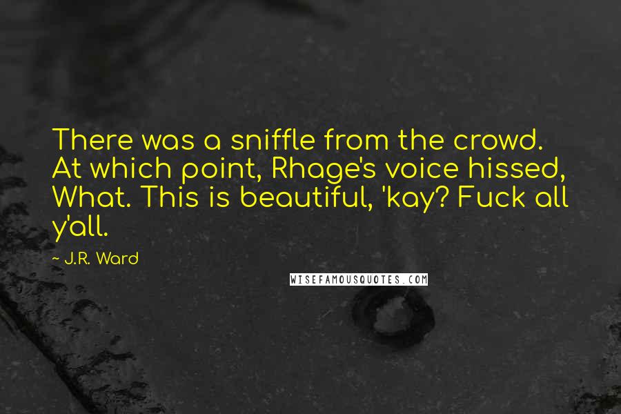 J.R. Ward Quotes: There was a sniffle from the crowd. At which point, Rhage's voice hissed, What. This is beautiful, 'kay? Fuck all y'all.