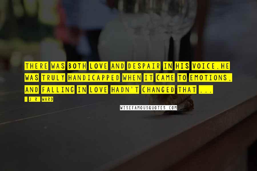 J.R. Ward Quotes: There was both love and despair in his voice.He was truly handicapped when it came to emotions, and falling in love hadn't changed that ...