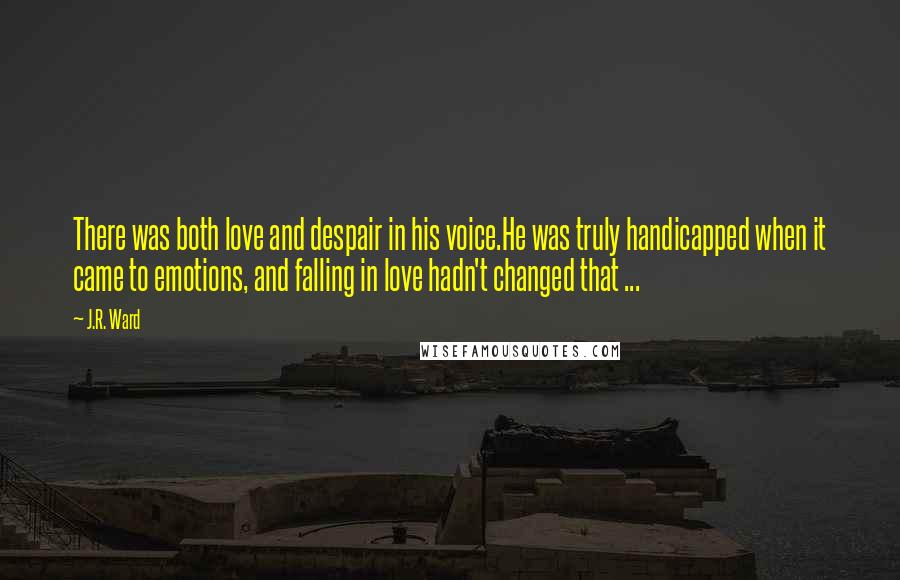 J.R. Ward Quotes: There was both love and despair in his voice.He was truly handicapped when it came to emotions, and falling in love hadn't changed that ...