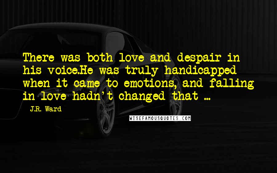 J.R. Ward Quotes: There was both love and despair in his voice.He was truly handicapped when it came to emotions, and falling in love hadn't changed that ...
