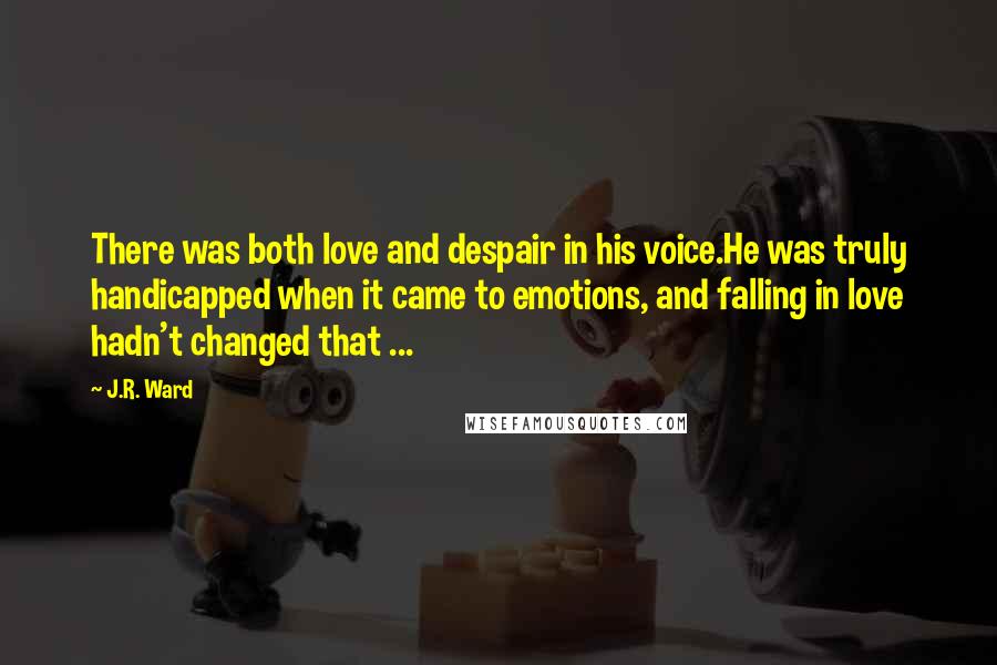 J.R. Ward Quotes: There was both love and despair in his voice.He was truly handicapped when it came to emotions, and falling in love hadn't changed that ...