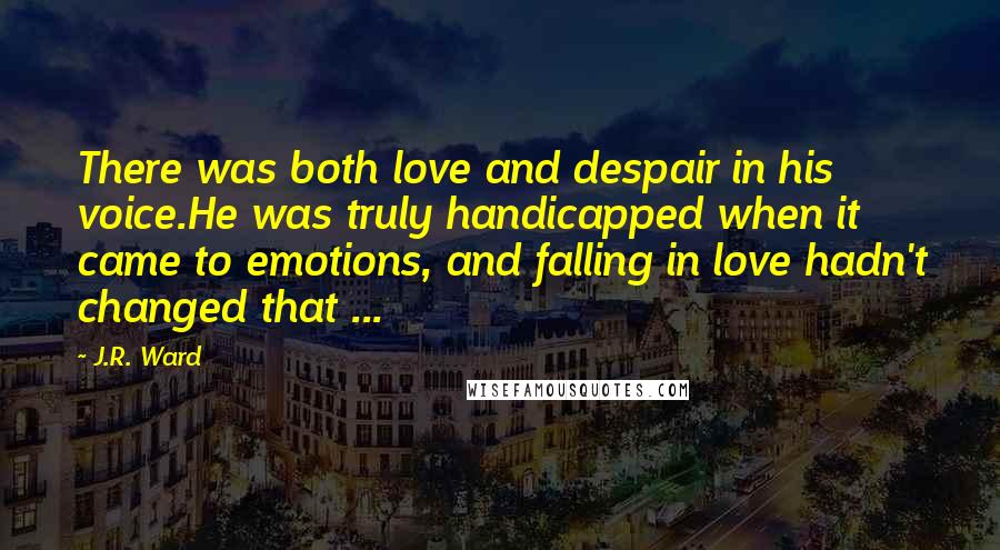 J.R. Ward Quotes: There was both love and despair in his voice.He was truly handicapped when it came to emotions, and falling in love hadn't changed that ...