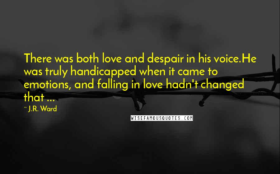 J.R. Ward Quotes: There was both love and despair in his voice.He was truly handicapped when it came to emotions, and falling in love hadn't changed that ...
