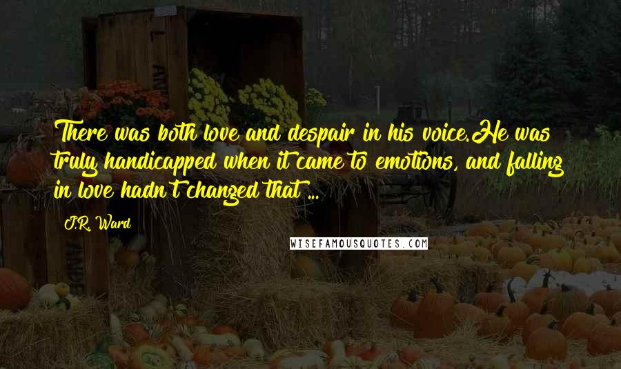 J.R. Ward Quotes: There was both love and despair in his voice.He was truly handicapped when it came to emotions, and falling in love hadn't changed that ...