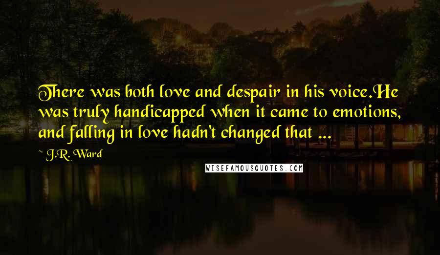 J.R. Ward Quotes: There was both love and despair in his voice.He was truly handicapped when it came to emotions, and falling in love hadn't changed that ...