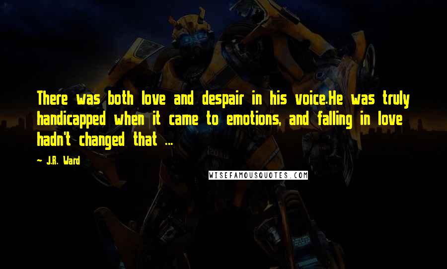 J.R. Ward Quotes: There was both love and despair in his voice.He was truly handicapped when it came to emotions, and falling in love hadn't changed that ...