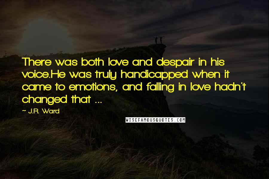 J.R. Ward Quotes: There was both love and despair in his voice.He was truly handicapped when it came to emotions, and falling in love hadn't changed that ...