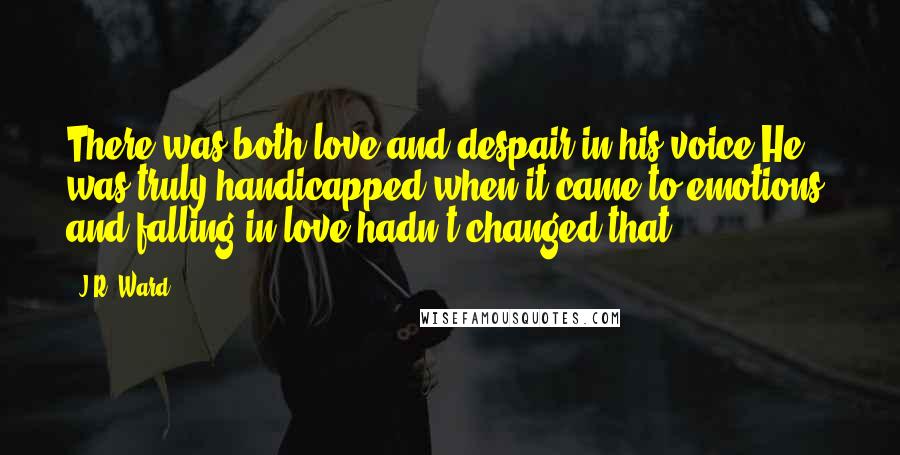 J.R. Ward Quotes: There was both love and despair in his voice.He was truly handicapped when it came to emotions, and falling in love hadn't changed that ...