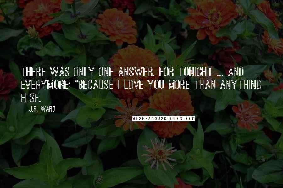 J.R. Ward Quotes: There was only one answer. For tonight ... and everymore: "Because I love you more than anything else.