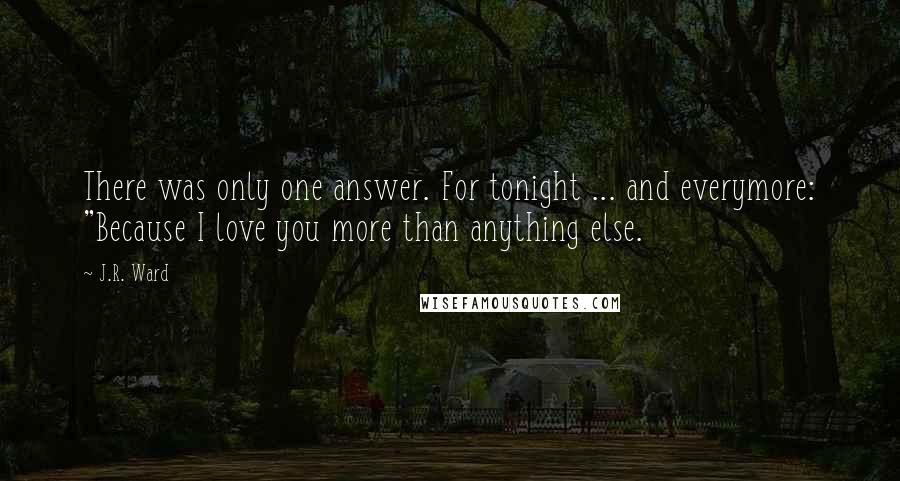 J.R. Ward Quotes: There was only one answer. For tonight ... and everymore: "Because I love you more than anything else.