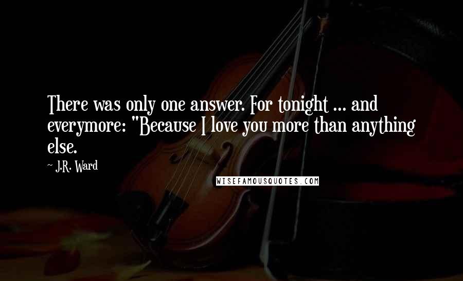 J.R. Ward Quotes: There was only one answer. For tonight ... and everymore: "Because I love you more than anything else.