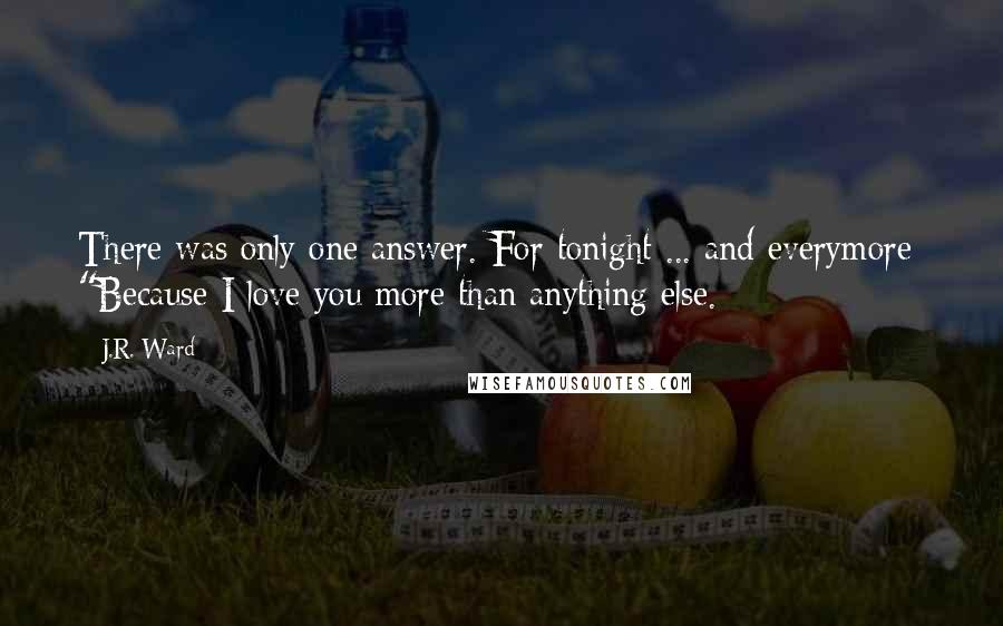 J.R. Ward Quotes: There was only one answer. For tonight ... and everymore: "Because I love you more than anything else.