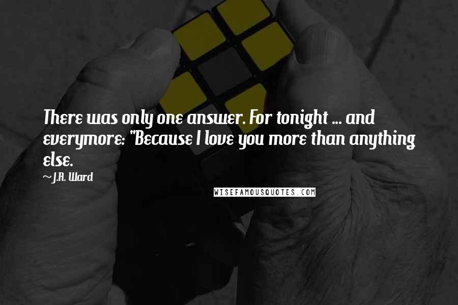 J.R. Ward Quotes: There was only one answer. For tonight ... and everymore: "Because I love you more than anything else.