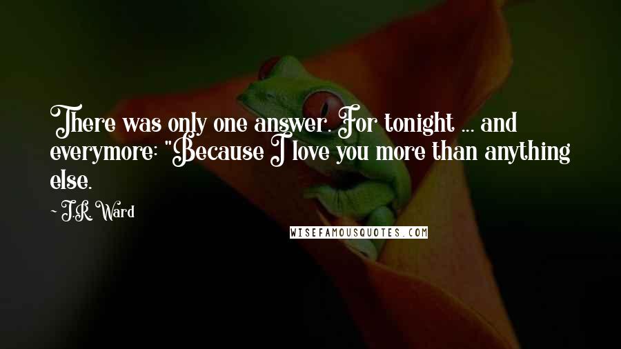 J.R. Ward Quotes: There was only one answer. For tonight ... and everymore: "Because I love you more than anything else.