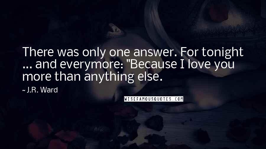 J.R. Ward Quotes: There was only one answer. For tonight ... and everymore: "Because I love you more than anything else.