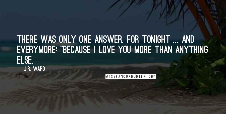 J.R. Ward Quotes: There was only one answer. For tonight ... and everymore: "Because I love you more than anything else.