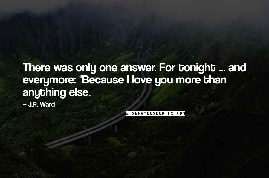 J.R. Ward Quotes: There was only one answer. For tonight ... and everymore: "Because I love you more than anything else.