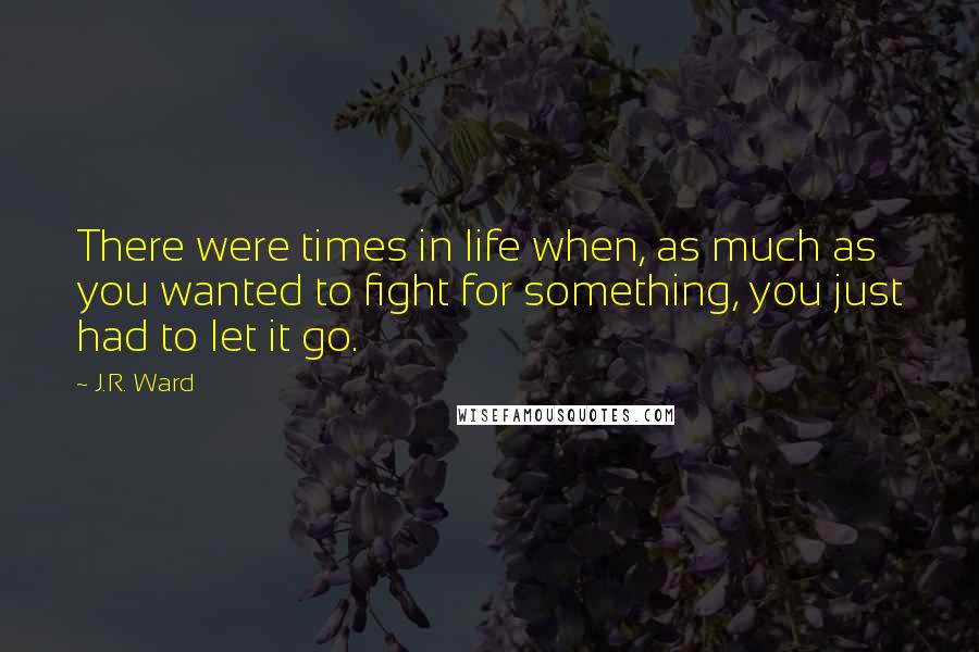 J.R. Ward Quotes: There were times in life when, as much as you wanted to fight for something, you just had to let it go.