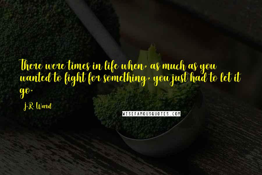 J.R. Ward Quotes: There were times in life when, as much as you wanted to fight for something, you just had to let it go.