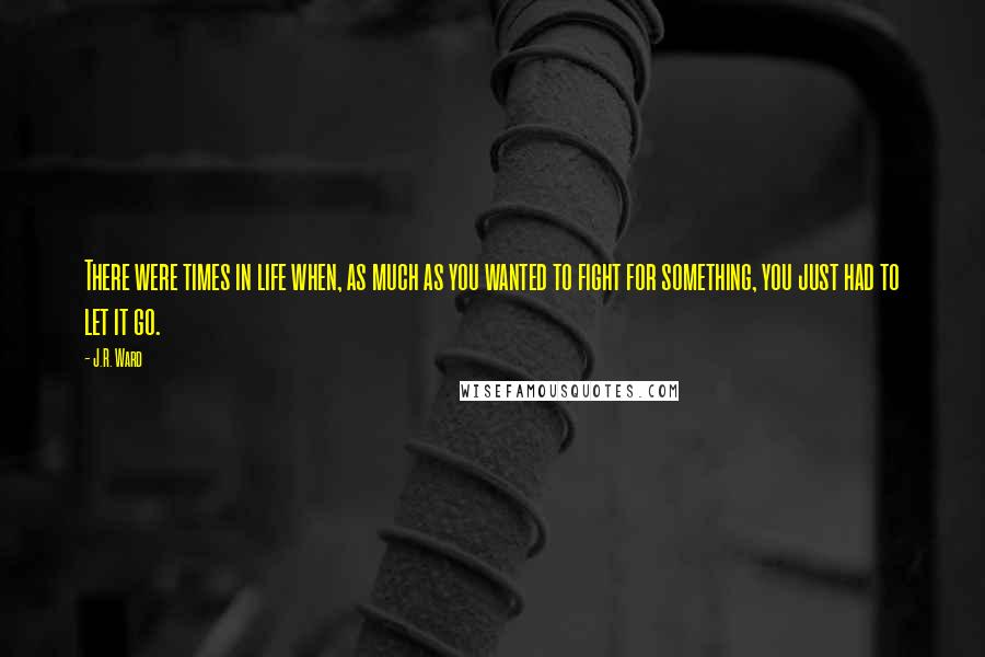 J.R. Ward Quotes: There were times in life when, as much as you wanted to fight for something, you just had to let it go.