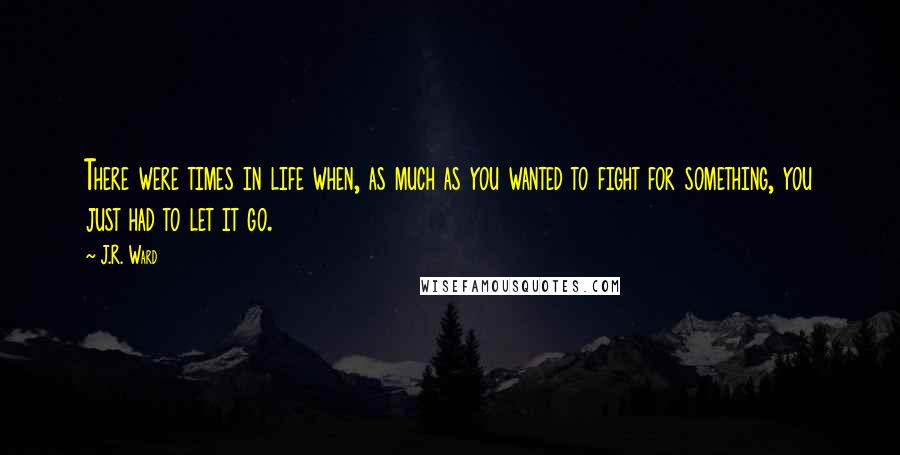 J.R. Ward Quotes: There were times in life when, as much as you wanted to fight for something, you just had to let it go.