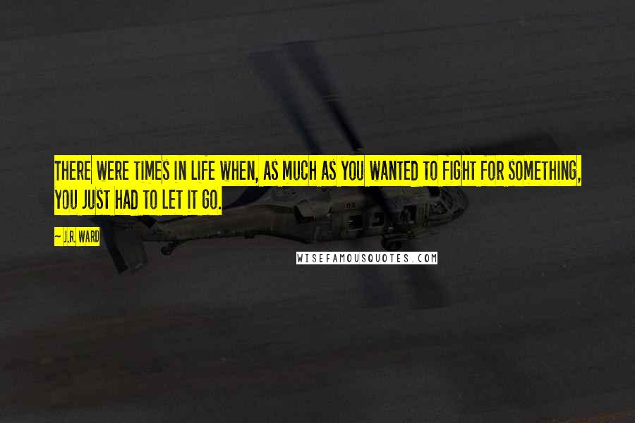 J.R. Ward Quotes: There were times in life when, as much as you wanted to fight for something, you just had to let it go.