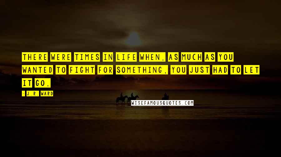 J.R. Ward Quotes: There were times in life when, as much as you wanted to fight for something, you just had to let it go.