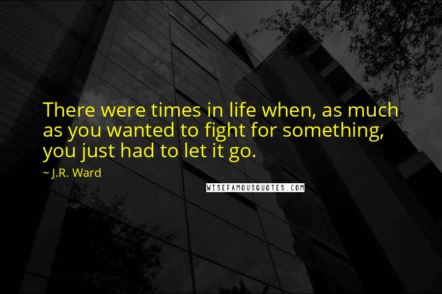 J.R. Ward Quotes: There were times in life when, as much as you wanted to fight for something, you just had to let it go.