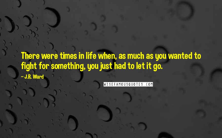 J.R. Ward Quotes: There were times in life when, as much as you wanted to fight for something, you just had to let it go.