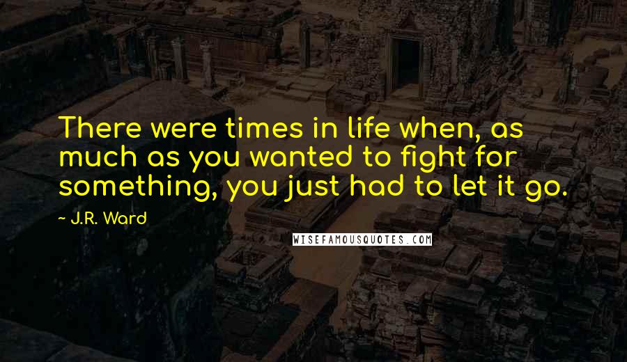 J.R. Ward Quotes: There were times in life when, as much as you wanted to fight for something, you just had to let it go.