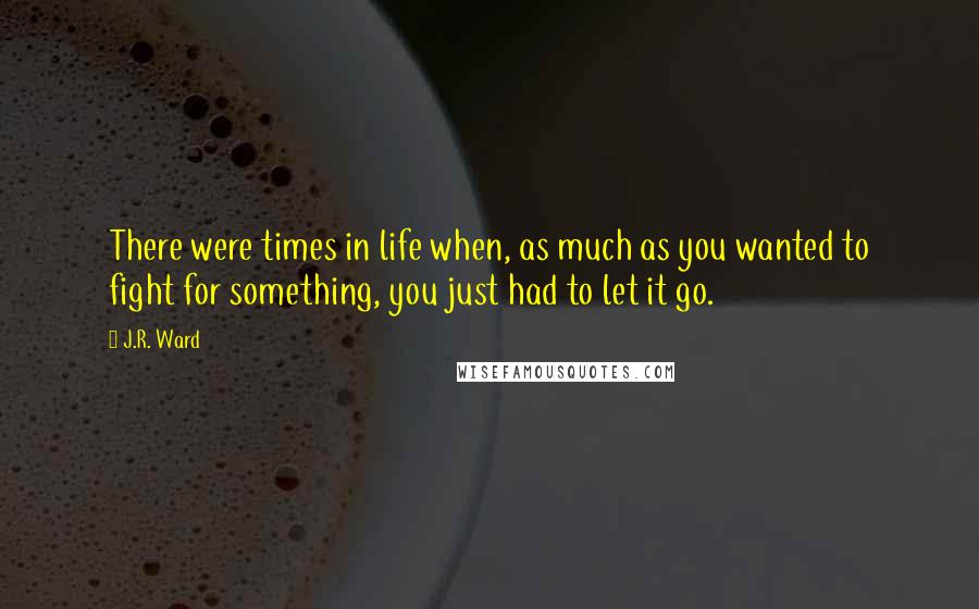 J.R. Ward Quotes: There were times in life when, as much as you wanted to fight for something, you just had to let it go.