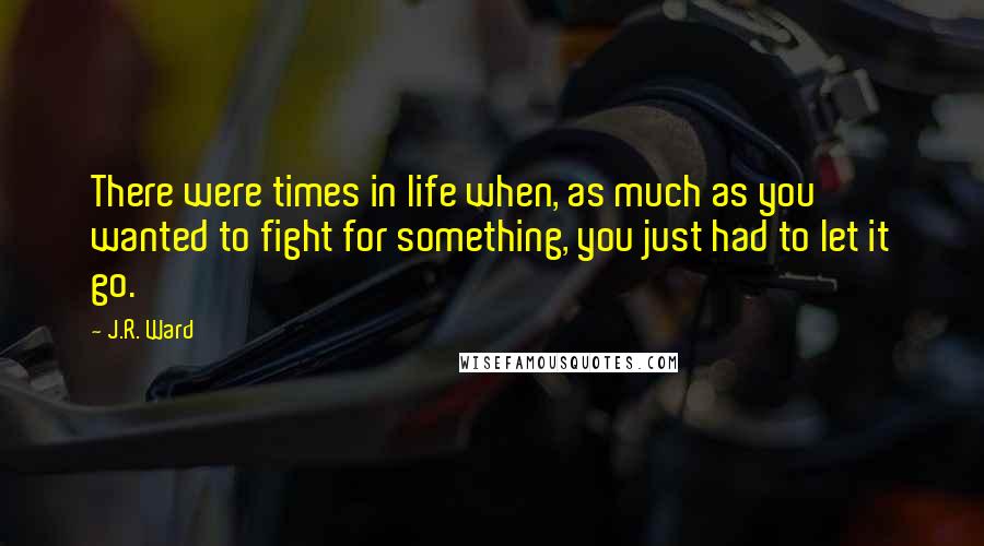 J.R. Ward Quotes: There were times in life when, as much as you wanted to fight for something, you just had to let it go.