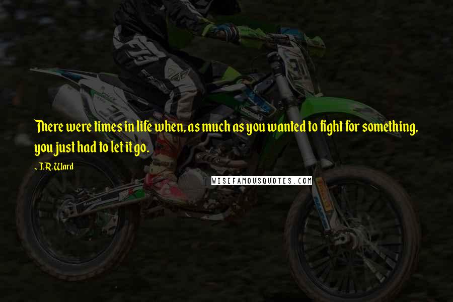 J.R. Ward Quotes: There were times in life when, as much as you wanted to fight for something, you just had to let it go.