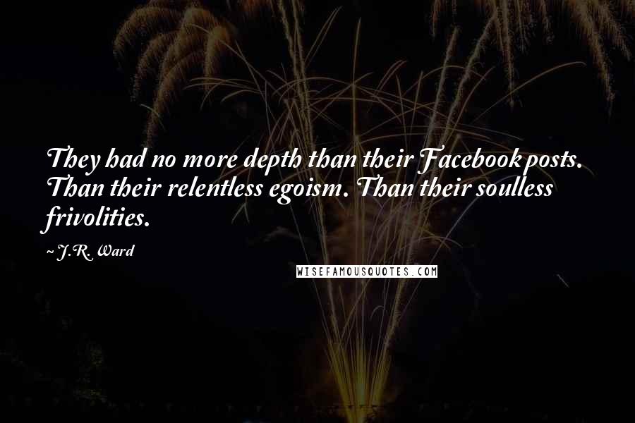 J.R. Ward Quotes: They had no more depth than their Facebook posts. Than their relentless egoism. Than their soulless frivolities.