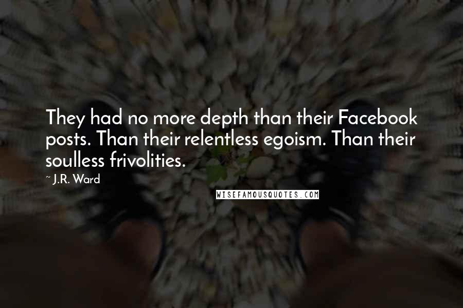J.R. Ward Quotes: They had no more depth than their Facebook posts. Than their relentless egoism. Than their soulless frivolities.