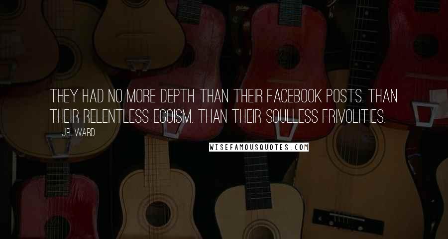 J.R. Ward Quotes: They had no more depth than their Facebook posts. Than their relentless egoism. Than their soulless frivolities.
