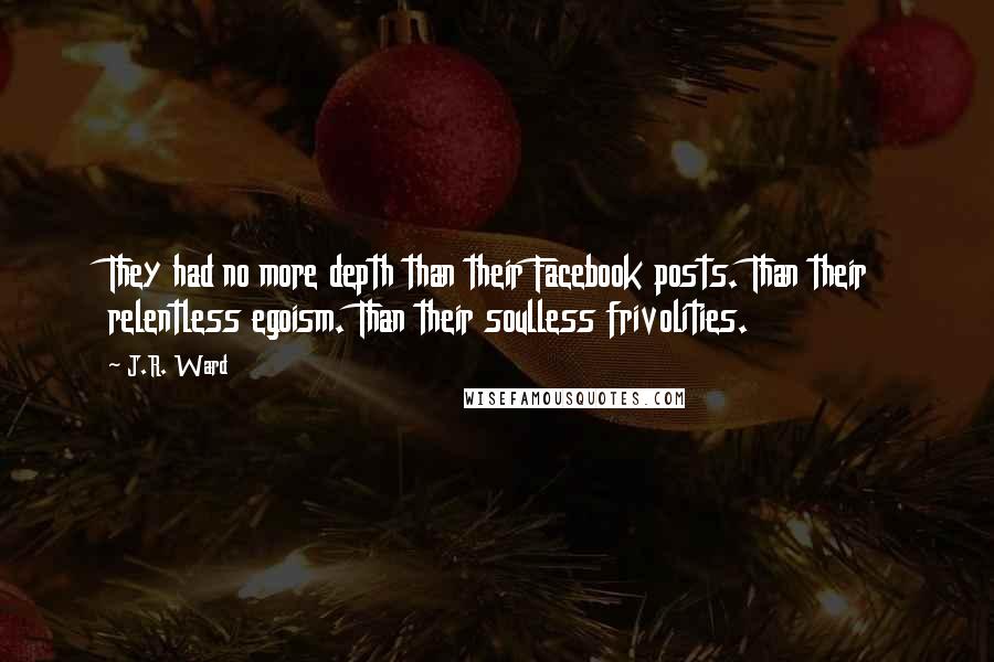 J.R. Ward Quotes: They had no more depth than their Facebook posts. Than their relentless egoism. Than their soulless frivolities.