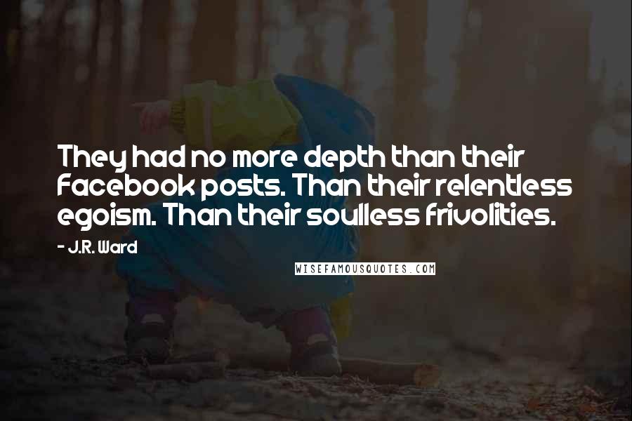 J.R. Ward Quotes: They had no more depth than their Facebook posts. Than their relentless egoism. Than their soulless frivolities.