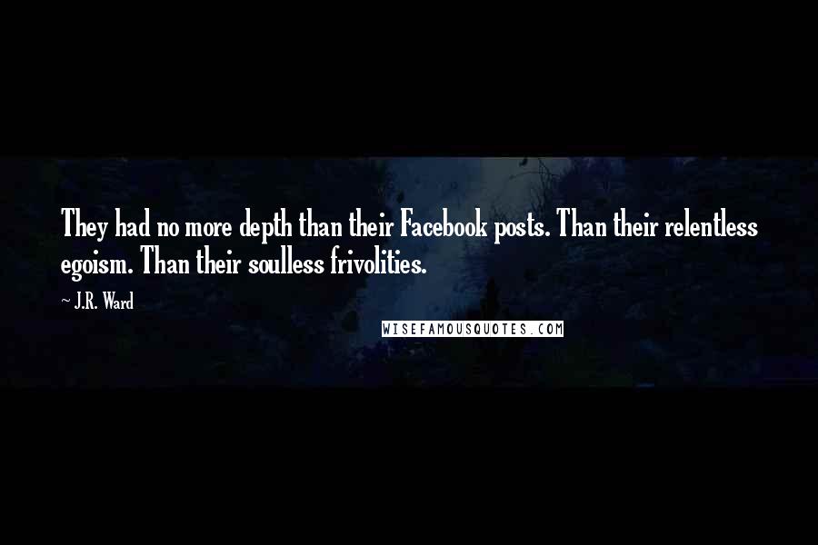 J.R. Ward Quotes: They had no more depth than their Facebook posts. Than their relentless egoism. Than their soulless frivolities.