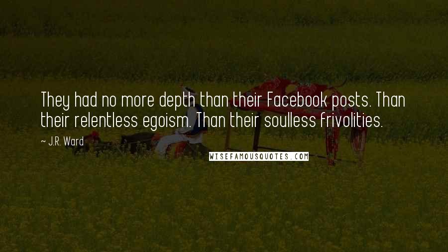J.R. Ward Quotes: They had no more depth than their Facebook posts. Than their relentless egoism. Than their soulless frivolities.