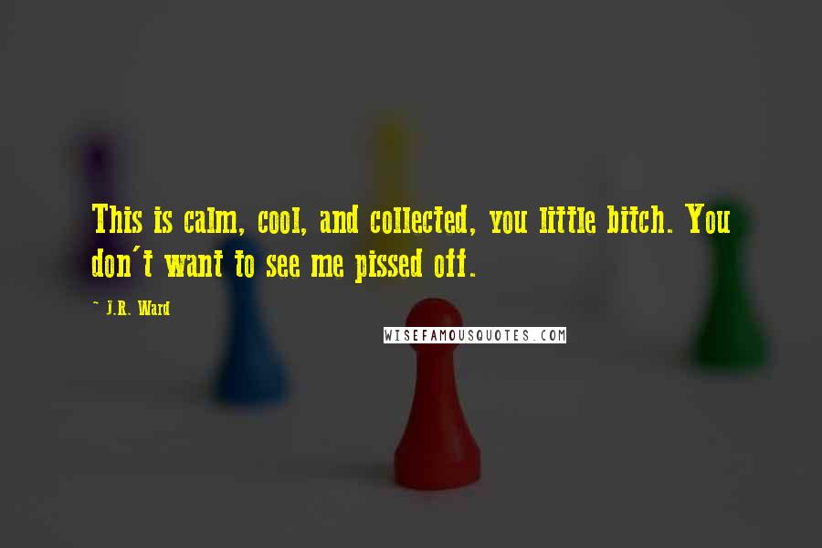 J.R. Ward Quotes: This is calm, cool, and collected, you little bitch. You don't want to see me pissed off.