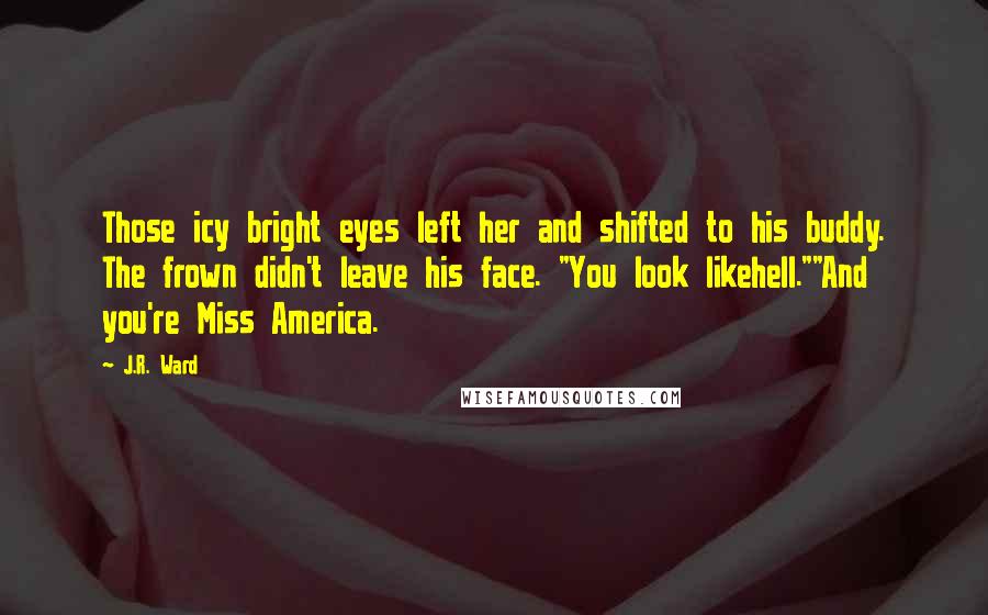 J.R. Ward Quotes: Those icy bright eyes left her and shifted to his buddy. The frown didn't leave his face. "You look likehell.""And you're Miss America.