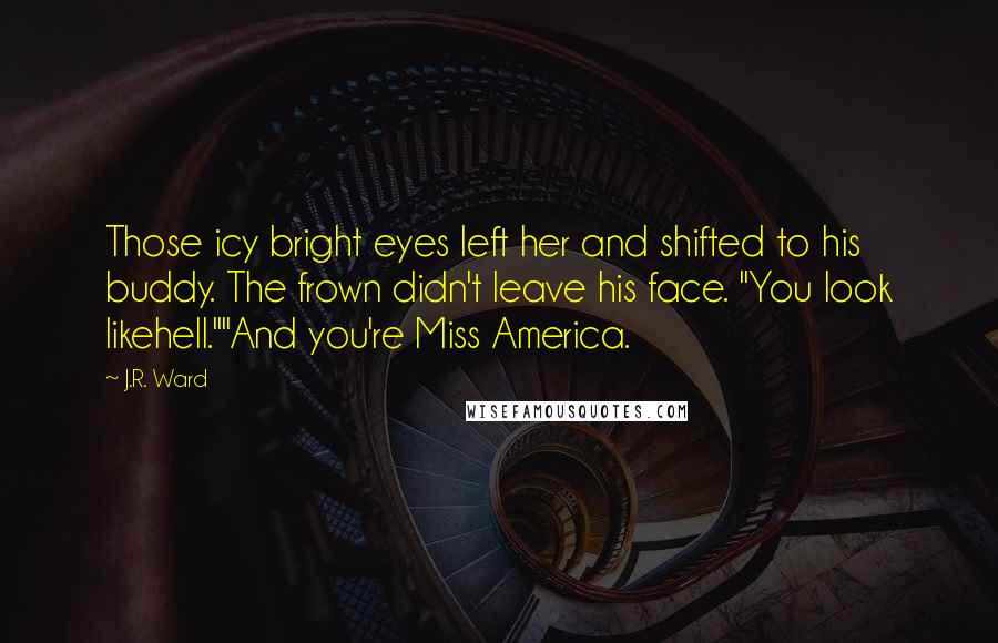 J.R. Ward Quotes: Those icy bright eyes left her and shifted to his buddy. The frown didn't leave his face. "You look likehell.""And you're Miss America.