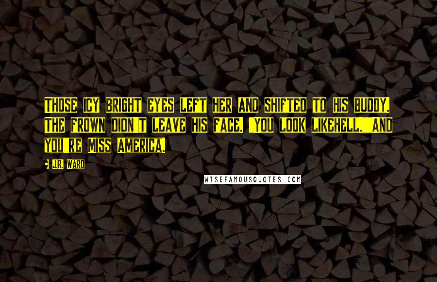 J.R. Ward Quotes: Those icy bright eyes left her and shifted to his buddy. The frown didn't leave his face. "You look likehell.""And you're Miss America.